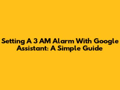Setting A 3 AM Alarm With Google Assistant: A Simple Guide