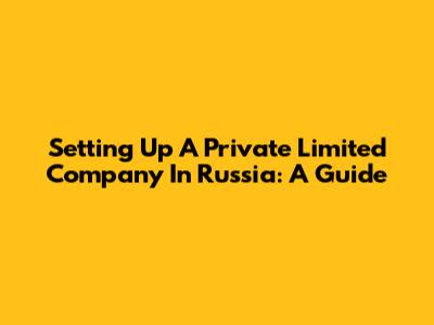 Setting Up A Private Limited Company In Russia: A Guide