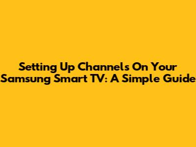 Setting Up Channels On Your Samsung Smart TV: A Simple Guide