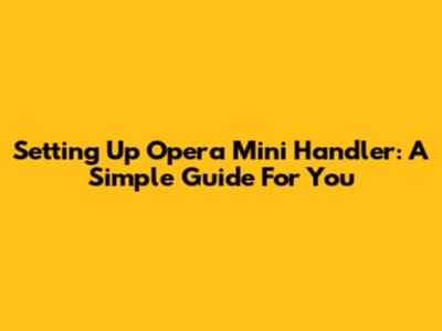 Setting Up Opera Mini Handler: A Simple Guide For You