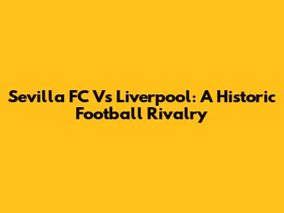 Sevilla FC Vs Liverpool: A Historic Football Rivalry