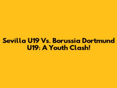 Sevilla U19 Vs. Borussia Dortmund U19: A Youth Clash!