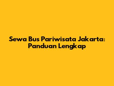 Sewa Bus Pariwisata Jakarta: Panduan Lengkap
