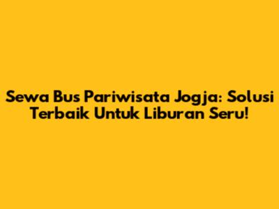 Sewa Bus Pariwisata Jogja: Solusi Terbaik Untuk Liburan Seru!