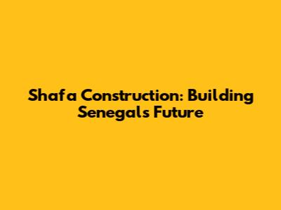 Shafa Construction: Building Senegal's Future