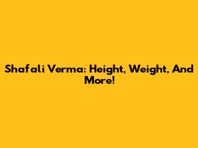 Shafali Verma: Height, Weight, And More!