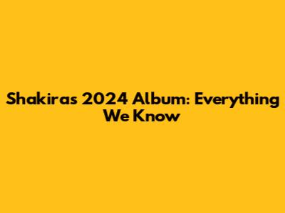 Shakira's 2024 Album: Everything We Know