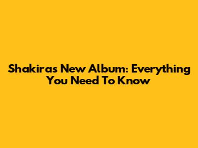 Shakira's New Album: Everything You Need To Know