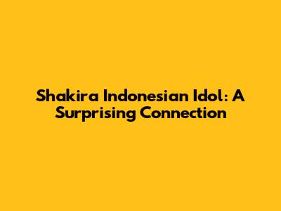 Shakira Indonesian Idol: A Surprising Connection