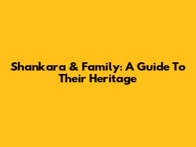 Shankara & Family: A Guide To Their Heritage
