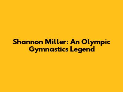 Shannon Miller: An Olympic Gymnastics Legend