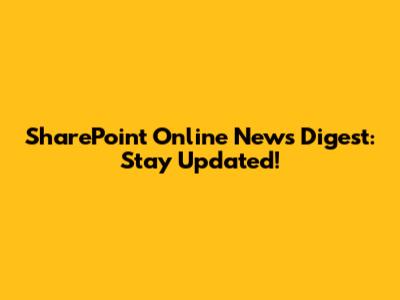 SharePoint Online News Digest: Stay Updated!