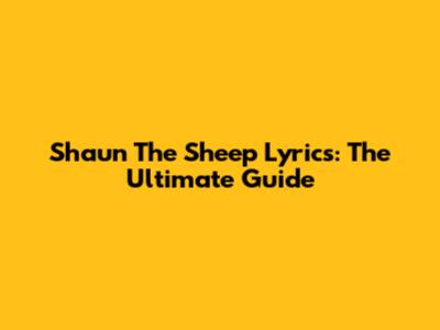 Shaun The Sheep Lyrics: The Ultimate Guide