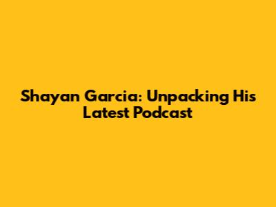 Shayan Garcia: Unpacking His Latest Podcast