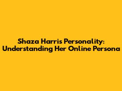 Shaza Harris Personality: Understanding Her Online Persona