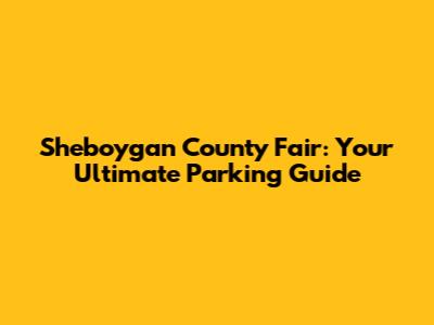 Sheboygan County Fair: Your Ultimate Parking Guide