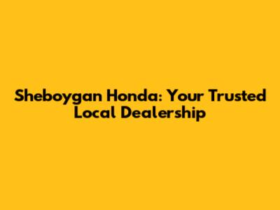 Sheboygan Honda: Your Trusted Local Dealership