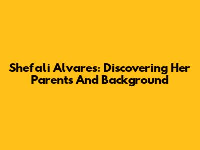 Shefali Alvares: Discovering Her Parents And Background