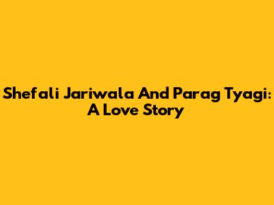 Shefali Jariwala And Parag Tyagi: A Love Story