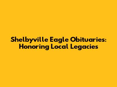 Shelbyville Eagle Obituaries: Honoring Local Legacies
