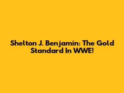 Shelton J. Benjamin: The Gold Standard In WWE!