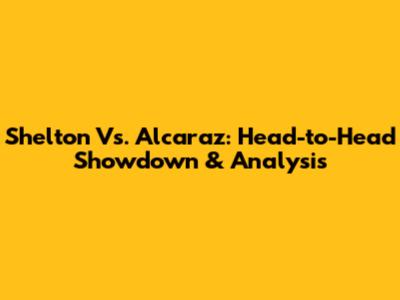Shelton Vs. Alcaraz: Head-to-Head Showdown & Analysis