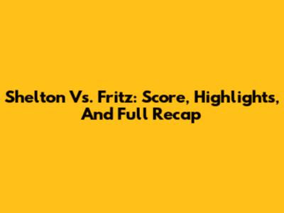 Shelton Vs. Fritz: Score, Highlights, And Full Recap
