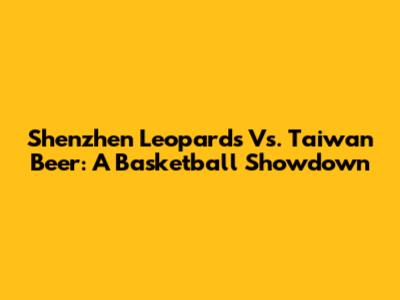 Shenzhen Leopards Vs. Taiwan Beer: A Basketball Showdown