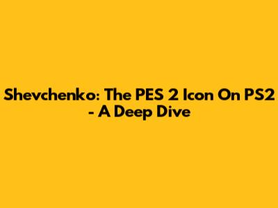 Shevchenko: The PES 2 Icon On PS2 - A Deep Dive