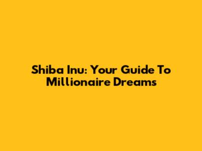 Shiba Inu: Your Guide To Millionaire Dreams