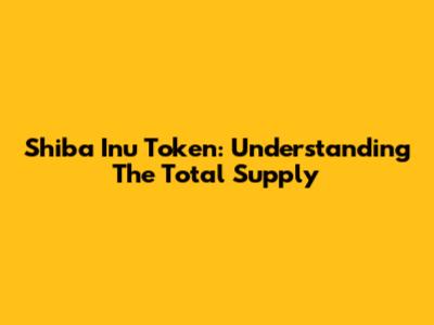 Shiba Inu Token: Understanding The Total Supply