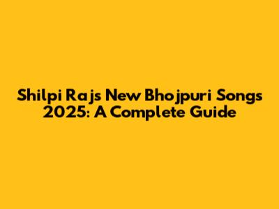 Shilpi Raj's New Bhojpuri Songs 2025: A Complete Guide