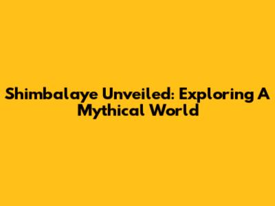 Shimbalaye Unveiled: Exploring A Mythical World