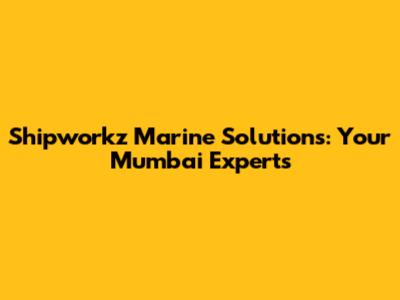 Shipworkz Marine Solutions: Your Mumbai Experts