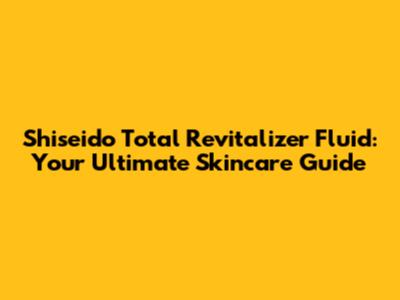 Shiseido Total Revitalizer Fluid: Your Ultimate Skincare Guide