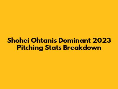 Shohei Ohtani's Dominant 2023 Pitching Stats Breakdown