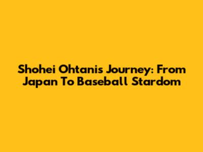 Shohei Ohtani's Journey: From Japan To Baseball Stardom