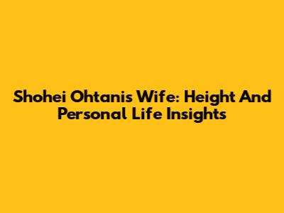 Shohei Ohtani's Wife: Height And Personal Life Insights