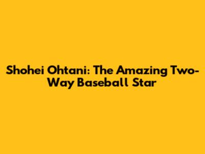 Shohei Ohtani: The Amazing Two-Way Baseball Star