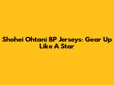 Shohei Ohtani BP Jerseys: Gear Up Like A Star