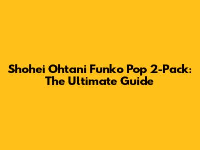 Shohei Ohtani Funko Pop 2-Pack: The Ultimate Guide