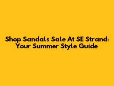 Shop Sandals Sale At SE Strand: Your Summer Style Guide