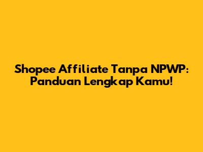 Shopee Affiliate Tanpa NPWP: Panduan Lengkap Kamu!