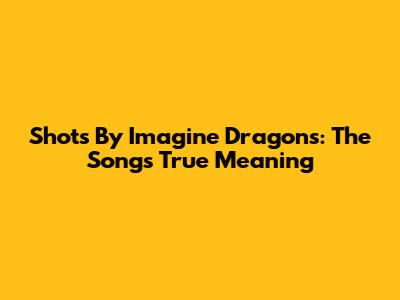 Shots By Imagine Dragons: The Song's True Meaning