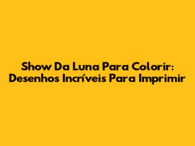 Show Da Luna Para Colorir: Desenhos Incríveis Para Imprimir