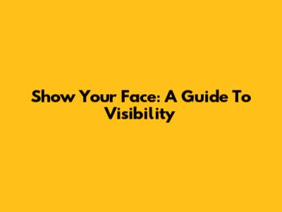 Show Your Face: A Guide To Visibility