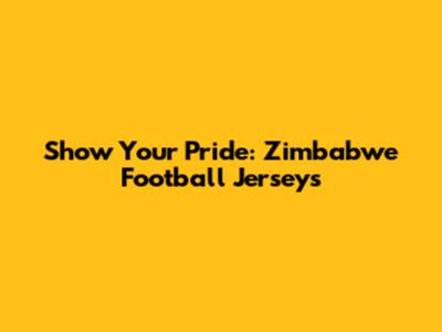 Show Your Pride: Zimbabwe Football Jerseys