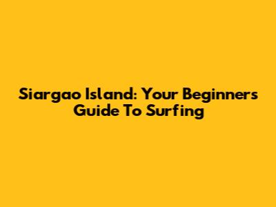 Siargao Island: Your Beginner's Guide To Surfing