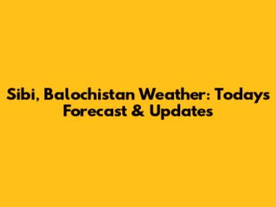 Sibi, Balochistan Weather: Today's Forecast & Updates