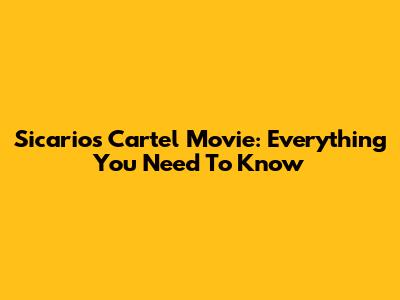 Sicarios Cartel Movie: Everything You Need To Know